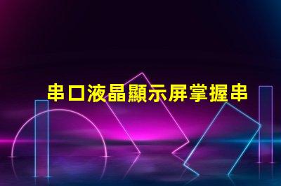串口液晶顯示屏掌握串口技術的顯示解決方案