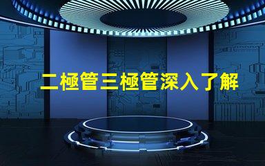 二極管三極管深入了解二極管與三極管的核心差異