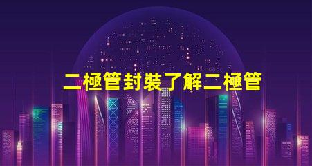 二極管封裝了解二極管封裝對性能的重要性嗎