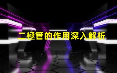 二極管的作用深入解析二極管在電路中的關鍵功能