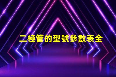 二極管的型號參數表全面解析二極管規格與性能