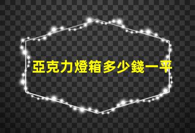 亞克力燈箱多少錢一平揭秘亞克力燈箱價格的秘密