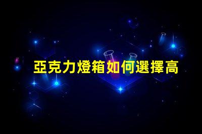 亞克力燈箱如何選擇高效耐用的亞克力燈箱