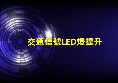 交通信號LED燈提升城市安全的關鍵技術