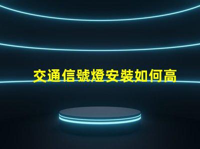 交通信號燈安裝如何高效提升交通安全性