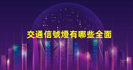 交通信號燈有哪些全面解讀各類交通信號燈的功能與應用