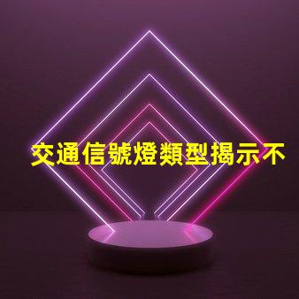 交通信號燈類型揭示不同類型信號燈的優勢與應用