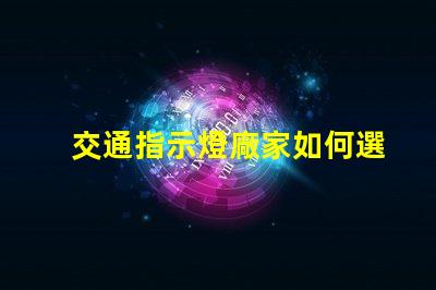 交通指示燈廠家如何選擇高效可靠的交通指示燈供應商