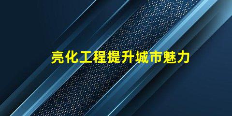 亮化工程提升城市魅力的關鍵策略