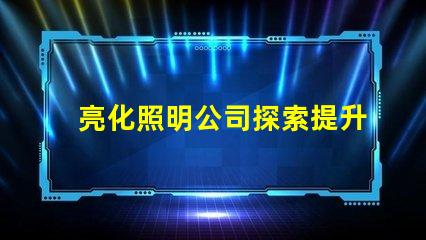 亮化照明公司探索提升品牌形象的最佳選擇