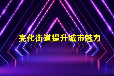 亮化街道提升城市魅力的秘密武器是什么