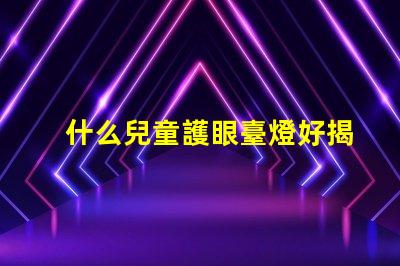什么兒童護眼臺燈好揭示最佳護眼燈選購秘籍