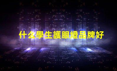 什么學生護眼燈品牌好選擇護眼燈的關鍵因素解析