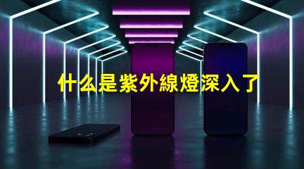 什么是紫外線燈深入了解紫外線燈的應用與優(yōu)勢
