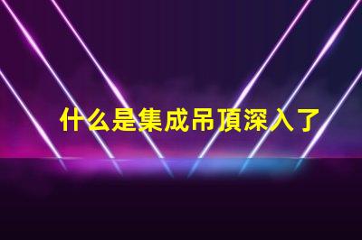 什么是集成吊頂深入了解集成吊頂的優勢與應用