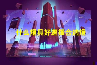什么燈具好選擇合適燈具的全面指南