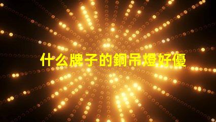 什么牌子的銅吊燈好優(yōu)質(zhì)銅吊燈品牌推薦與評測