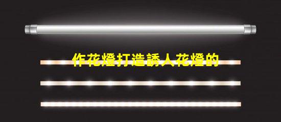 作花燈打造誘人花燈的創意秘訣,你準備好了嗎