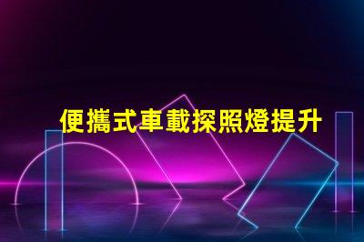 便攜式車載探照燈提升夜間安全的必備裝備