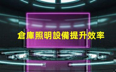 倉庫照明設備提升效率與安全的光源選擇