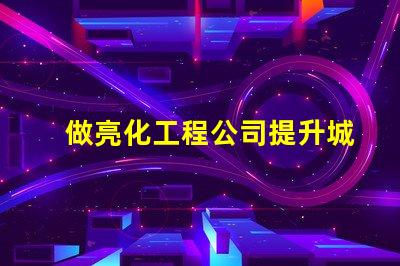 做亮化工程公司提升城市魅力的亮化工程解決方案