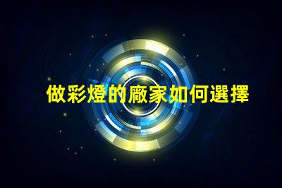 做彩燈的廠家如何選擇優質彩燈制造商