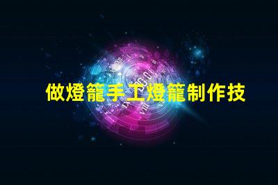 做燈籠手工燈籠制作技巧與創意啟發