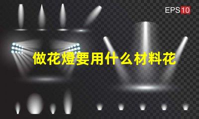 做花燈要用什么材料花燈制作材料全解析