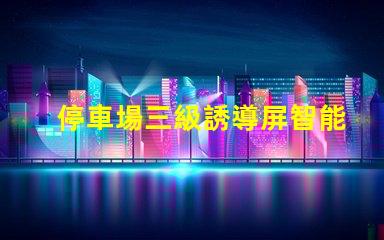 停車場三級誘導屏智能引導系統提升停車效率