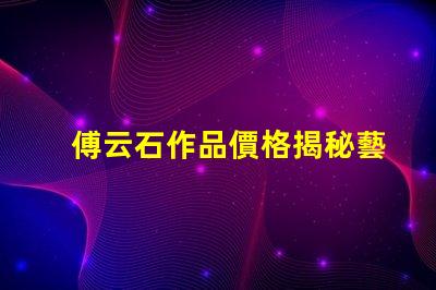 傅云石作品價格揭秘藝術品市場背后的秘密