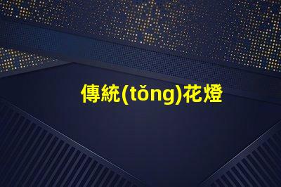 傳統(tǒng)花燈如何用現(xiàn)代技術提升傳統(tǒng)花燈的魅力