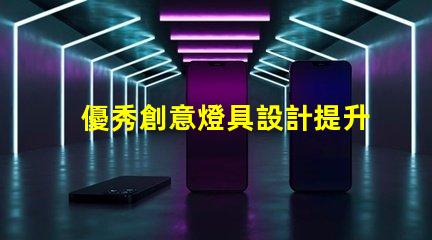 優秀創意燈具設計提升空間美感的獨特方案