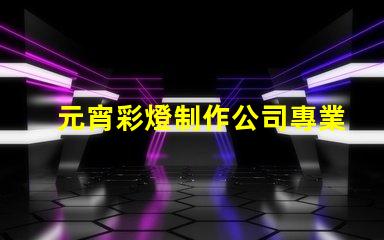 元宵彩燈制作公司專業(yè)定制你的節(jié)日驚喜