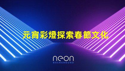 元宵彩燈探索春節文化的璀璨之光