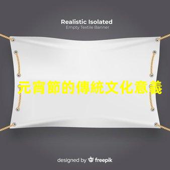 元宵節的傳統文化意義是什么揭開元宵節的歷史與習俗