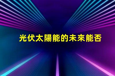 光伏太陽能的未來能否顛覆傳統能源光伏太陽能技術的潛力與挑戰