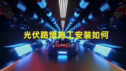光伏路燈施工安裝如何高效完成光伏路燈的安裝與調試