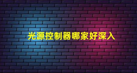 光源控制器哪家好深入解析市場(chǎng)領(lǐng)先品牌及性能對(duì)比