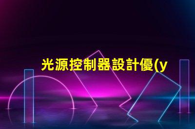 光源控制器設計優(yōu)化LED光源的智能控制方案