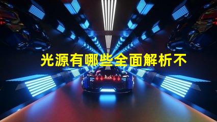光源有哪些全面解析不同類型光源的優缺點