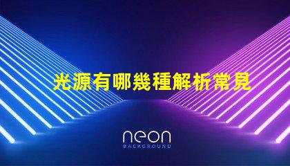 光源有哪幾種解析常見光源種類與應(yīng)用