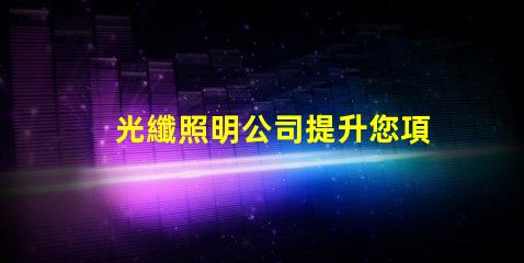 光纖照明公司提升您項目的創新照明解決方案嗎