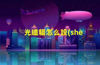 光纖貓怎么設(shè)置光纖貓配置方法詳解