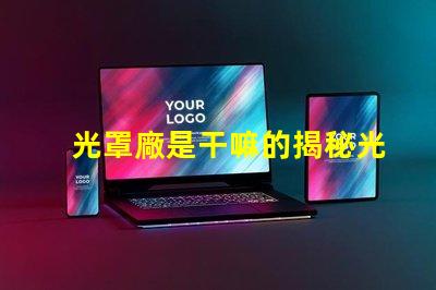 光罩廠是干嘛的揭秘光罩廠的核心功能與應(yīng)用