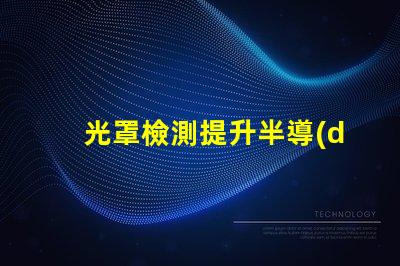 光罩檢測提升半導(dǎo)體生產(chǎn)效率的關(guān)鍵技術(shù)