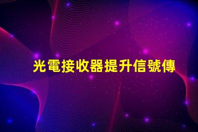 光電接收器提升信號傳輸質量的關鍵技術