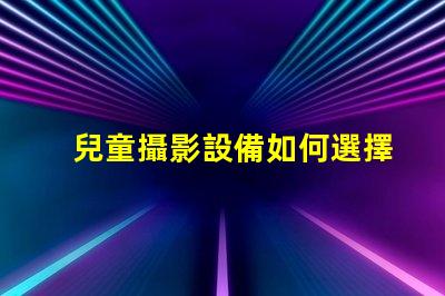 兒童攝影設備如何選擇最佳兒童攝影器材提升你作品的吸引力