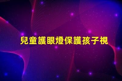 兒童護眼燈保護孩子視力的最佳選擇