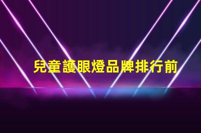 兒童護眼燈品牌排行前十名優質護眼燈選擇指南