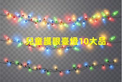 兒童護眼臺燈10大品牌市場上最受歡迎的選擇有哪些